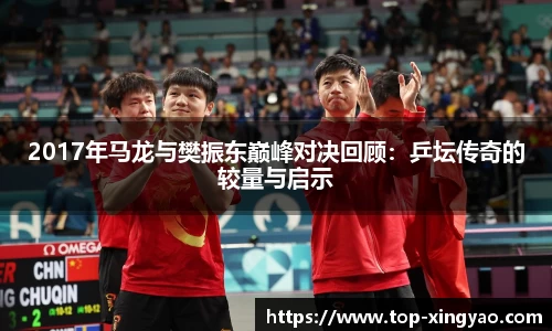 2017年马龙与樊振东巅峰对决回顾：乒坛传奇的较量与启示